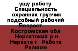 ущу работу › Специальность ­ охранник грузчик  подсобный рабочий › Возраст ­ 36 - Костромская обл., Нерехтский р-н, Нерехта г. Работа » Резюме   